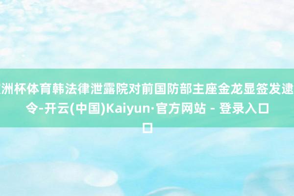 欧洲杯体育韩法律泄露院对前国防部主座金龙显签发逮捕令-开云(中国)Kaiyun·官方网站 - 登录入口