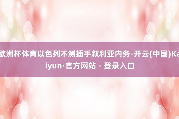 欧洲杯体育以色列不测插手叙利亚内务-开云(中国)Kaiyun·官方网站 - 登录入口