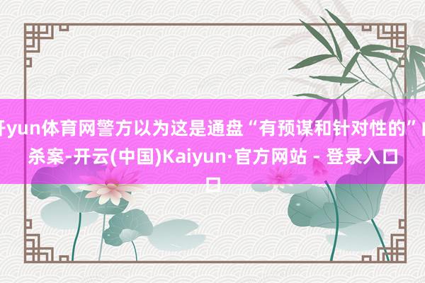 开yun体育网警方以为这是通盘“有预谋和针对性的”凶杀案-开云(中国)Kaiyun·官方网站 - 登录入口