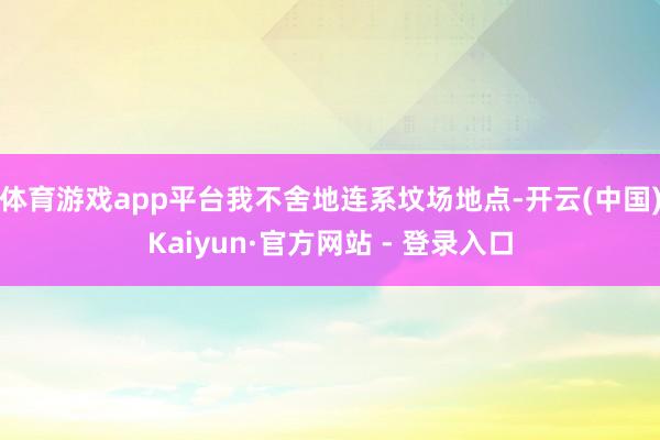 体育游戏app平台我不舍地连系坟场地点-开云(中国)Kaiyun·官方网站 - 登录入口