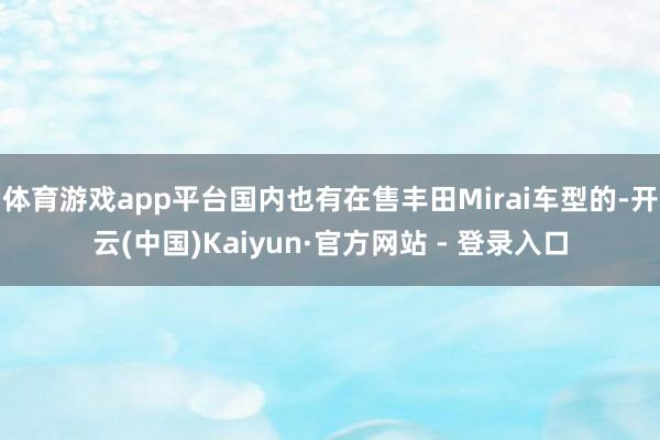 体育游戏app平台国内也有在售丰田Mirai车型的-开云(中国)Kaiyun·官方网站 - 登录入口