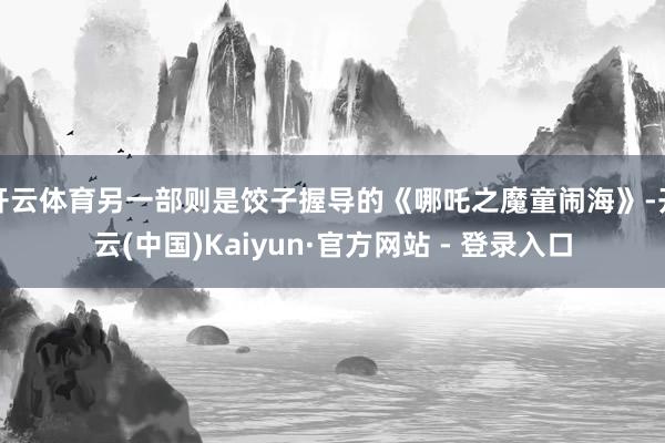 开云体育另一部则是饺子握导的《哪吒之魔童闹海》-开云(中国)Kaiyun·官方网站 - 登录入口