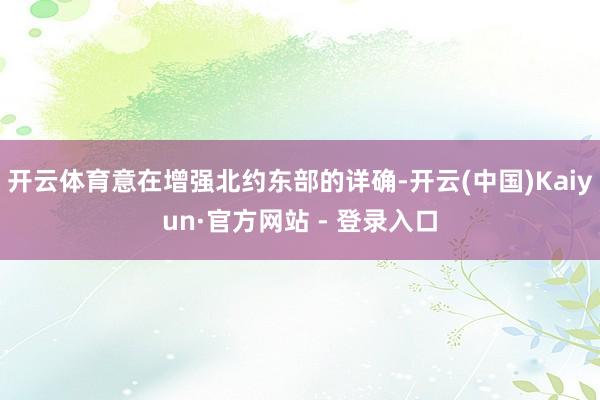 开云体育意在增强北约东部的详确-开云(中国)Kaiyun·官方网站 - 登录入口