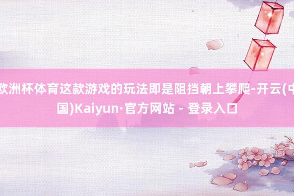 欧洲杯体育这款游戏的玩法即是阻挡朝上攀爬-开云(中国)Kaiyun·官方网站 - 登录入口