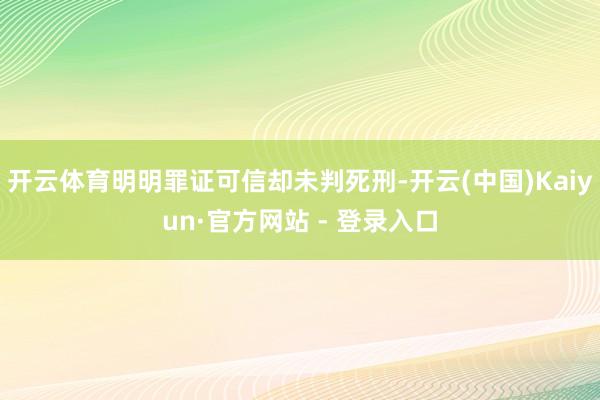 开云体育明明罪证可信却未判死刑-开云(中国)Kaiyun·官方网站 - 登录入口