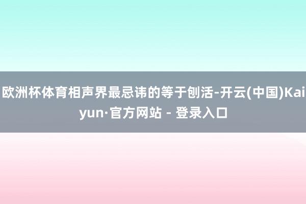 欧洲杯体育相声界最忌讳的等于刨活-开云(中国)Kaiyun·官方网站 - 登录入口