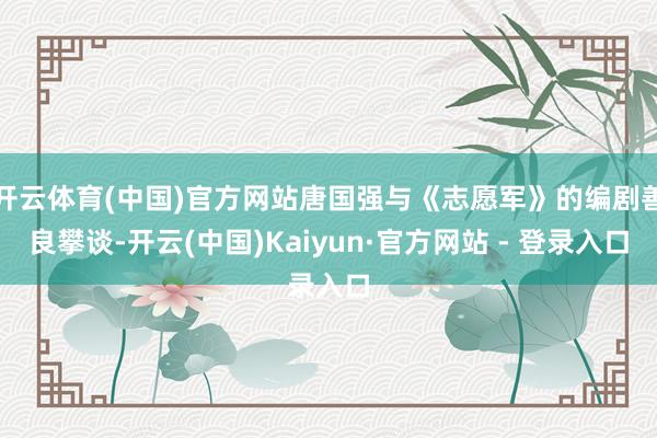 开云体育(中国)官方网站唐国强与《志愿军》的编剧善良攀谈-开云(中国)Kaiyun·官方网站 - 登录入口