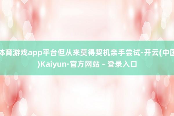 体育游戏app平台但从来莫得契机亲手尝试-开云(中国)Kaiyun·官方网站 - 登录入口