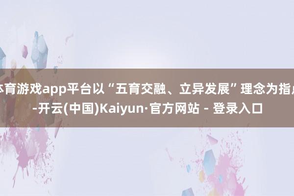 体育游戏app平台以“五育交融、立异发展”理念为指点-开云(中国)Kaiyun·官方网站 - 登录入口