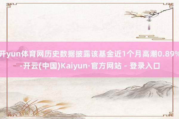 开yun体育网历史数据披露该基金近1个月高潮0.89%-开云(中国)Kaiyun·官方网站 - 登录入口