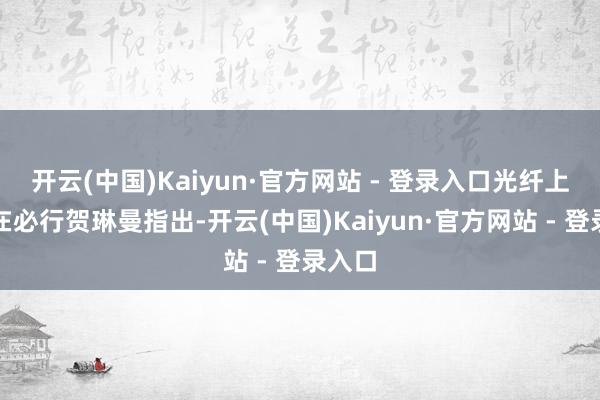 开云(中国)Kaiyun·官方网站 - 登录入口光纤上车势在必行贺琳曼指出-开云(中国)Kaiyun·官方网站 - 登录入口