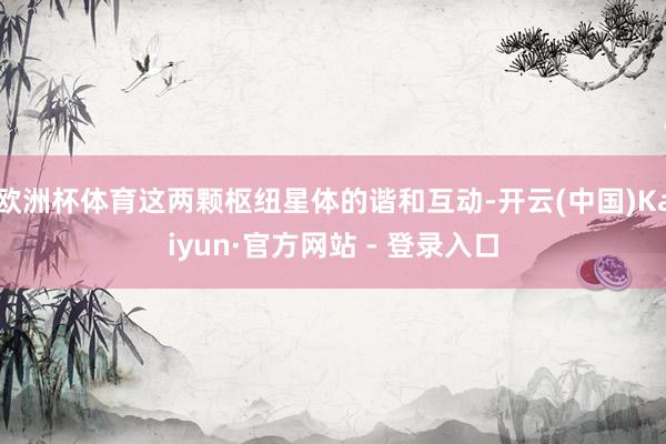 欧洲杯体育这两颗枢纽星体的谐和互动-开云(中国)Kaiyun·官方网站 - 登录入口
