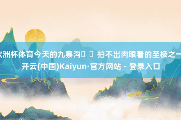 欧洲杯体育今天的九寨沟❄️拍不出肉眼看的至极之一-开云(中国)Kaiyun·官方网站 - 登录入口