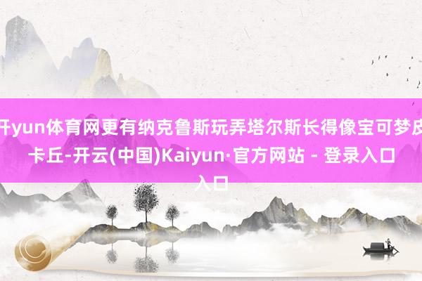 开yun体育网更有纳克鲁斯玩弄塔尔斯长得像宝可梦皮卡丘-开云(中国)Kaiyun·官方网站 - 登录入口