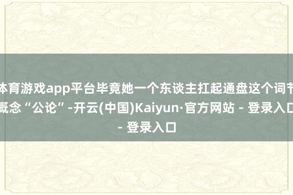 体育游戏app平台毕竟她一个东谈主扛起通盘这个词节概念“公论”-开云(中国)Kaiyun·官方网站 - 登录入口