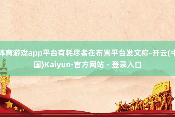 体育游戏app平台有耗尽者在布置平台发文称-开云(中国)Kaiyun·官方网站 - 登录入口