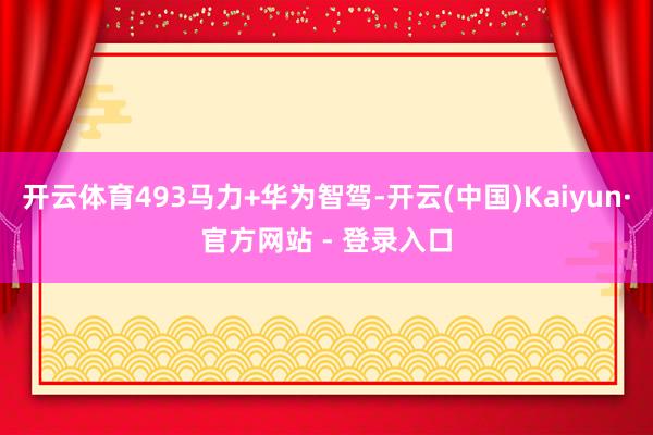 开云体育493马力+华为智驾-开云(中国)Kaiyun·官方网站 - 登录入口