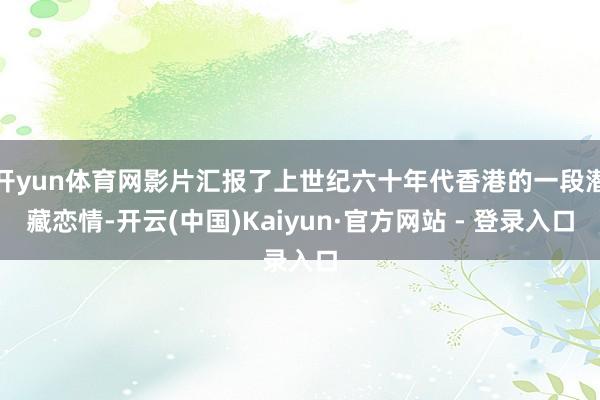 开yun体育网影片汇报了上世纪六十年代香港的一段潜藏恋情-开云(中国)Kaiyun·官方网站 - 登录入口