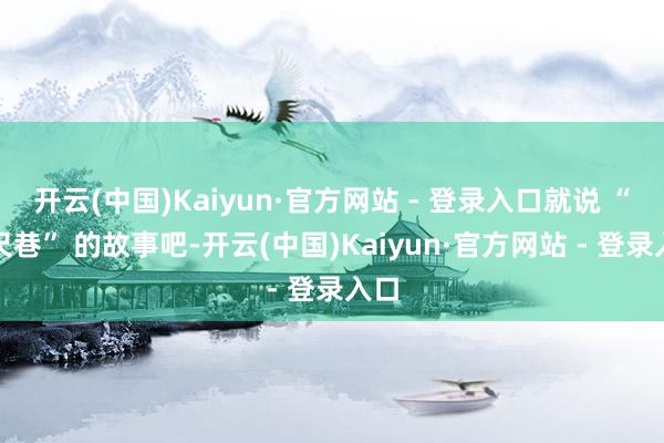 开云(中国)Kaiyun·官方网站 - 登录入口就说 “六尺巷” 的故事吧-开云(中国)Kaiyun·官方网站 - 登录入口