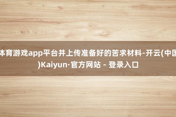 体育游戏app平台并上传准备好的苦求材料-开云(中国)Kaiyun·官方网站 - 登录入口