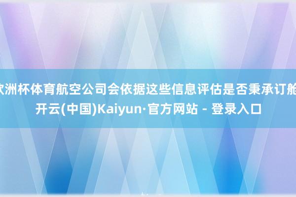 欧洲杯体育航空公司会依据这些信息评估是否秉承订舱-开云(中国)Kaiyun·官方网站 - 登录入口