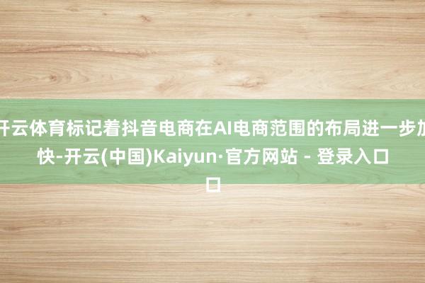 开云体育标记着抖音电商在AI电商范围的布局进一步加快-开云(中国)Kaiyun·官方网站 - 登录入口