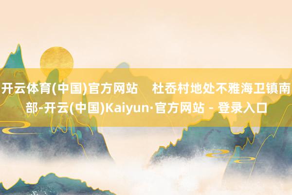 开云体育(中国)官方网站    杜岙村地处不雅海卫镇南部-开云(中国)Kaiyun·官方网站 - 登录入口
