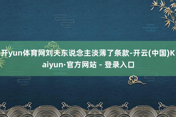 开yun体育网刘夫东说念主淡薄了条款-开云(中国)Kaiyun·官方网站 - 登录入口