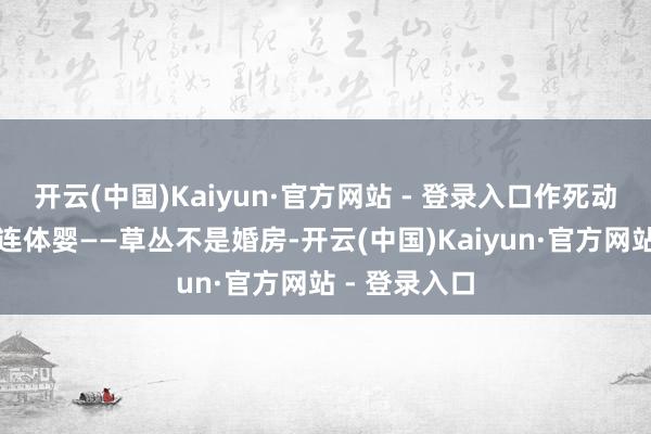 开云(中国)Kaiyun·官方网站 - 登录入口作死动作一：无脑连体婴——草丛不是婚房-开云(中国)Kaiyun·官方网站 - 登录入口