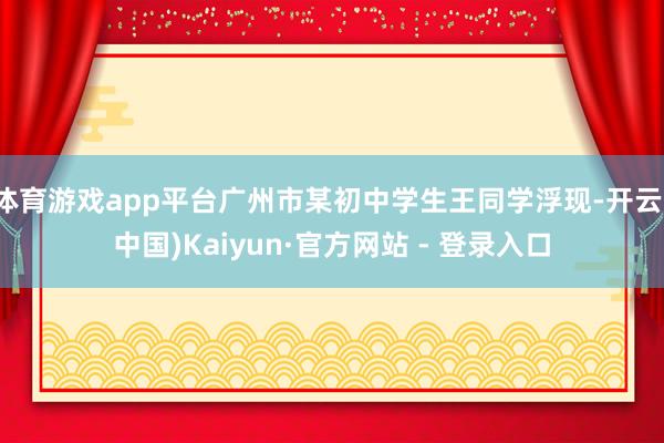 体育游戏app平台广州市某初中学生王同学浮现-开云(中国)Kaiyun·官方网站 - 登录入口