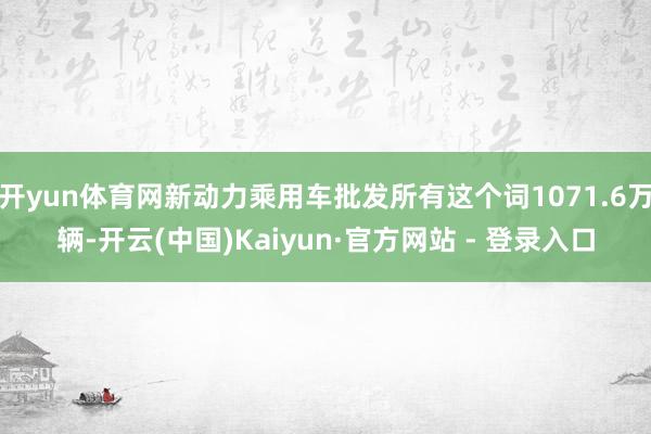 开yun体育网新动力乘用车批发所有这个词1071.6万辆-开云(中国)Kaiyun·官方网站 - 登录入口