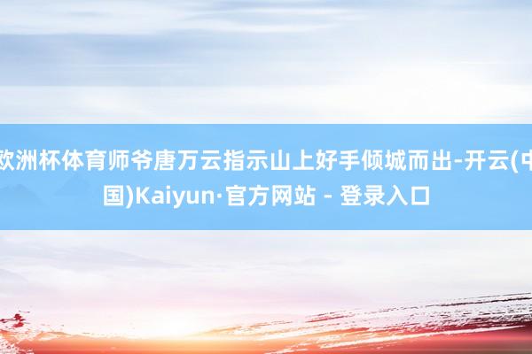 欧洲杯体育师爷唐万云指示山上好手倾城而出-开云(中国)Kaiyun·官方网站 - 登录入口