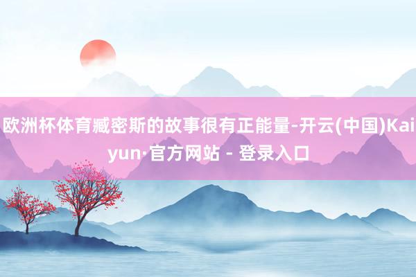欧洲杯体育臧密斯的故事很有正能量-开云(中国)Kaiyun·官方网站 - 登录入口