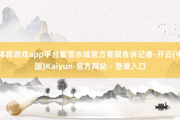 体育游戏app平台蜜雪冰城官方客服告诉记者-开云(中国)Kaiyun·官方网站 - 登录入口
