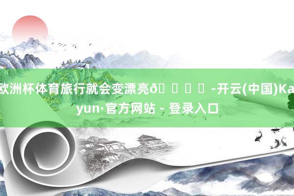 欧洲杯体育旅行就会变漂亮🏖️-开云(中国)Kaiyun·官方网站 - 登录入口