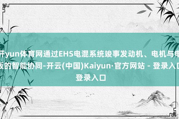 开yun体育网通过EHS电混系统竣事发动机、电机与电板的智能协同-开云(中国)Kaiyun·官方网站 - 登录入口
