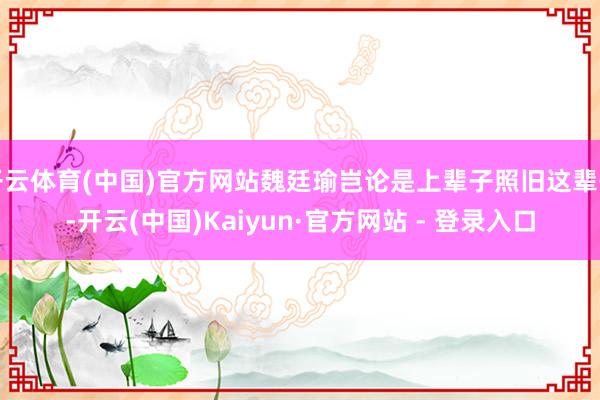 开云体育(中国)官方网站魏廷瑜岂论是上辈子照旧这辈子-开云(中国)Kaiyun·官方网站 - 登录入口