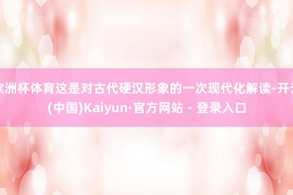 欧洲杯体育这是对古代硬汉形象的一次现代化解读-开云(中国)Kaiyun·官方网站 - 登录入口