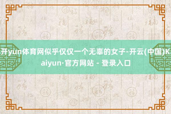 开yun体育网似乎仅仅一个无辜的女子-开云(中国)Kaiyun·官方网站 - 登录入口