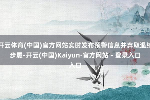 开云体育(中国)官方网站实时发布预警信息并弃取退缩步履-开云(中国)Kaiyun·官方网站 - 登录入口