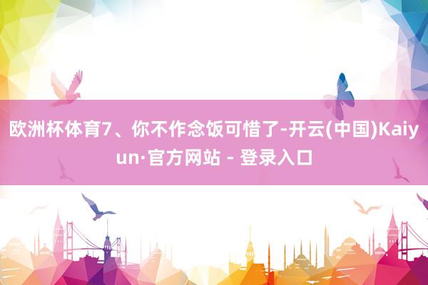 欧洲杯体育7、你不作念饭可惜了-开云(中国)Kaiyun·官方网站 - 登录入口