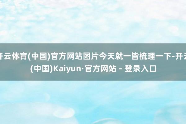 开云体育(中国)官方网站图片今天就一皆梳理一下-开云(中国)Kaiyun·官方网站 - 登录入口