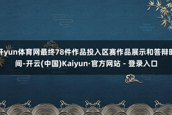 开yun体育网最终78件作品投入区赛作品展示和答辩时间-开云(中国)Kaiyun·官方网站 - 登录入口