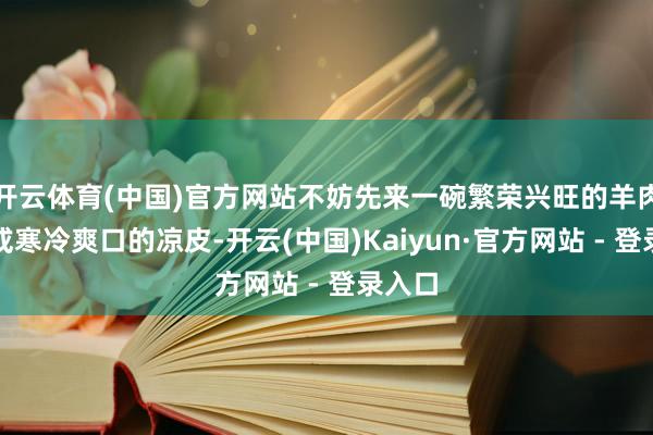 开云体育(中国)官方网站不妨先来一碗繁荣兴旺的羊肉泡馍或寒冷爽口的凉皮-开云(中国)Kaiyun·官方网站 - 登录入口