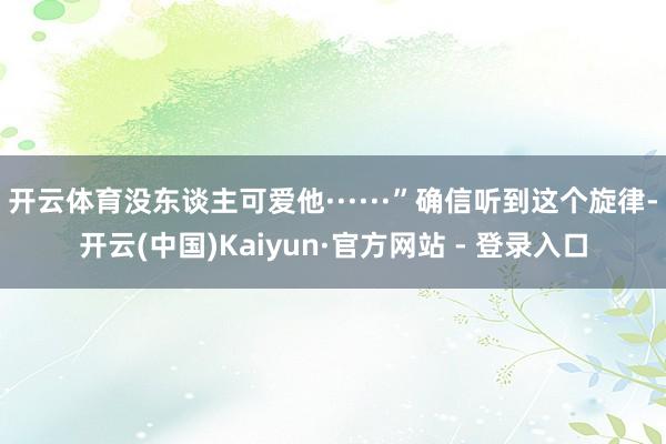 开云体育没东谈主可爱他······”确信听到这个旋律-开云(中国)Kaiyun·官方网站 - 登录入口