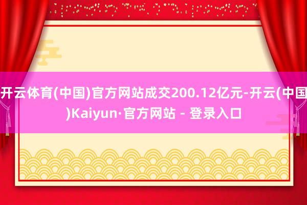 开云体育(中国)官方网站成交200.12亿元-开云(中国)Kaiyun·官方网站 - 登录入口