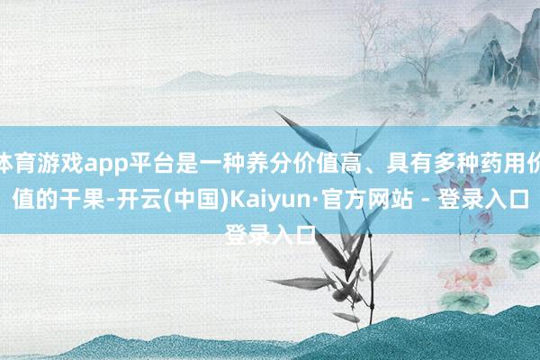 体育游戏app平台是一种养分价值高、具有多种药用价值的干果-开云(中国)Kaiyun·官方网站 - 登录入口