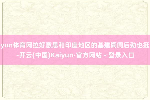 开yun体育网拉好意思和印度地区的基建阛阓后劲也挺大-开云(中国)Kaiyun·官方网站 - 登录入口