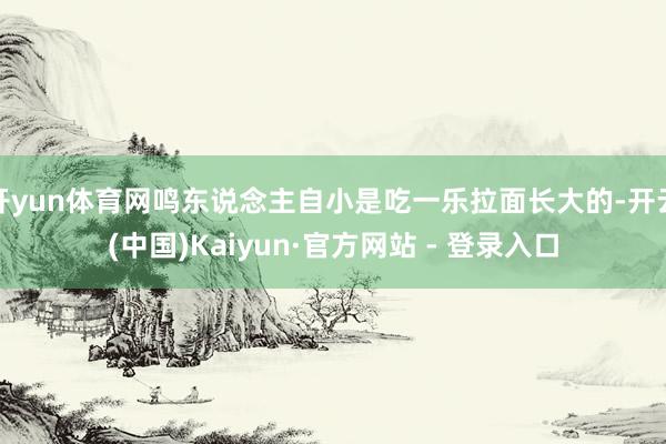 开yun体育网鸣东说念主自小是吃一乐拉面长大的-开云(中国)Kaiyun·官方网站 - 登录入口