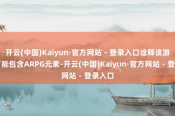 开云(中国)Kaiyun·官方网站 - 登录入口诠释该游戏很可能包含ARPG元素-开云(中国)Kaiyun·官方网站 - 登录入口
